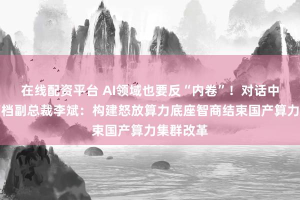 在线配资平台 AI领域也要反“内卷”!对话中科晨曦高档副总裁李斌:构建怒放算力底座智商结束国产算力集群改革