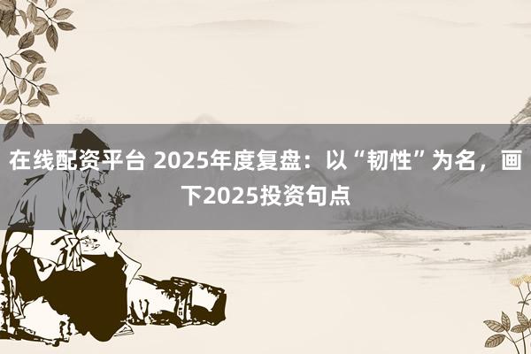 在线配资平台 2025年度复盘：以“韧性”为名，画下2025投资句点