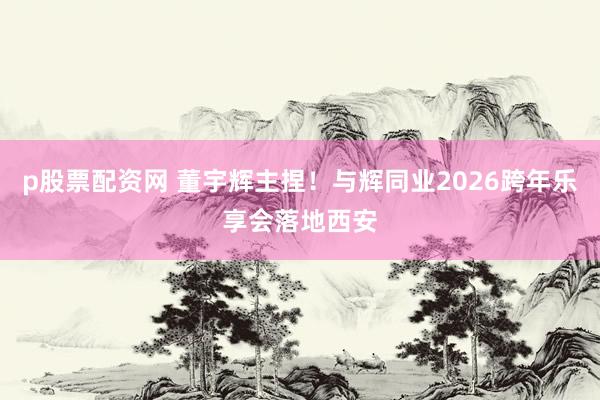 p股票配资网 董宇辉主捏！与辉同业2026跨年乐享会落地西安