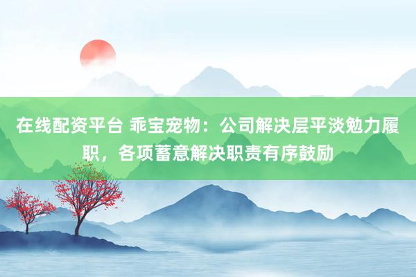 在线配资平台 乖宝宠物：公司解决层平淡勉力履职，各项蓄意解决职责有序鼓励