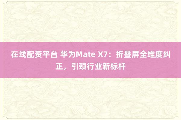 在线配资平台 华为Mate X7：折叠屏全维度纠正，引颈行业新标杆