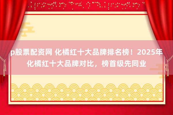 p股票配资网 化橘红十大品牌排名榜！2025年化橘红十大品牌对比，榜首级先同业