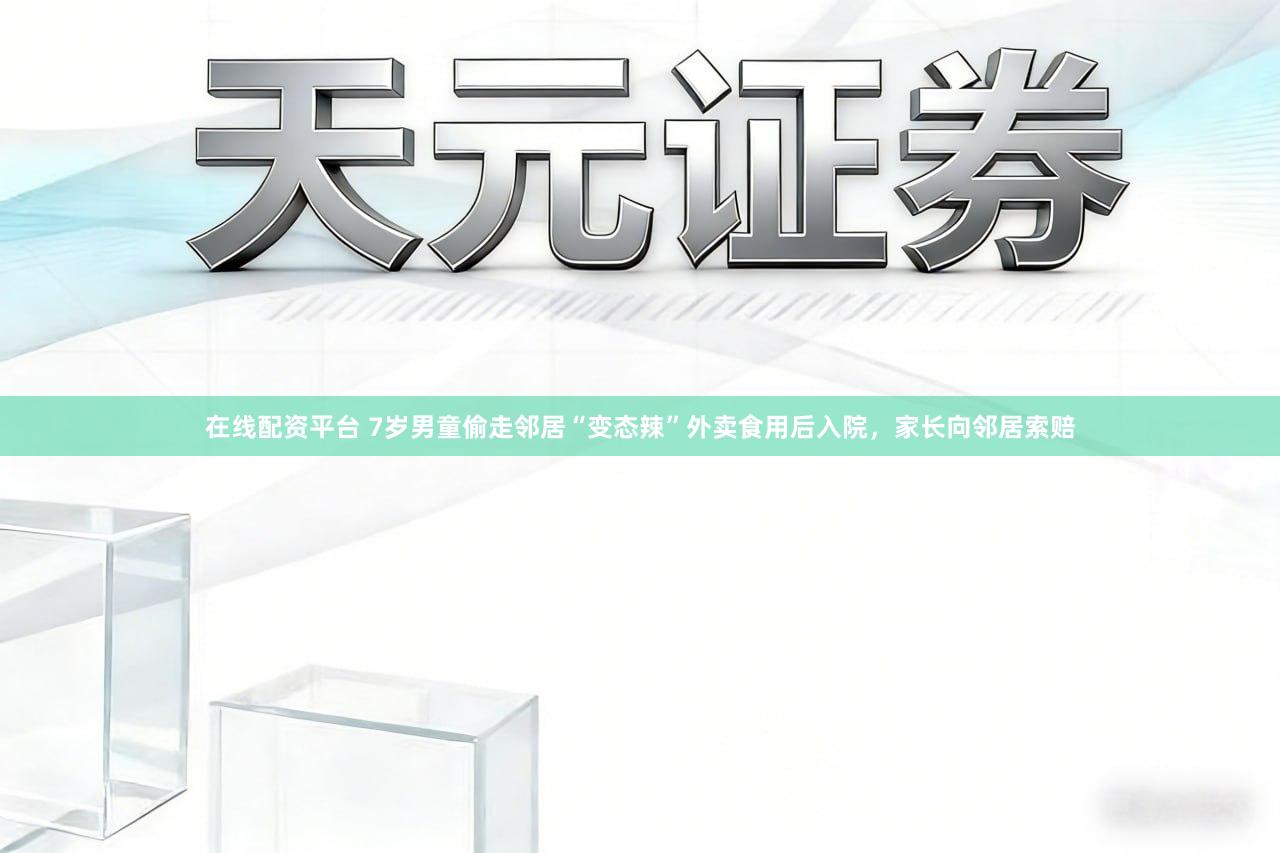 在线配资平台 7岁男童偷走邻居“变态辣”外卖食用后入院,家长向邻居索赔