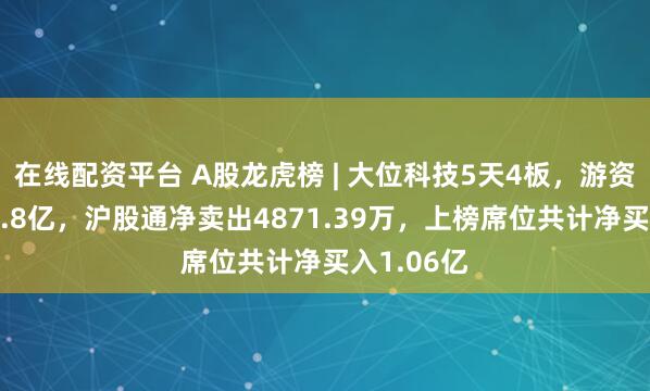 在线配资平台 A股龙虎榜 | 大位科技5天4板，游资T王买入2.8亿，沪股通净卖出4871.39万，上榜席位共计净买入1.06亿