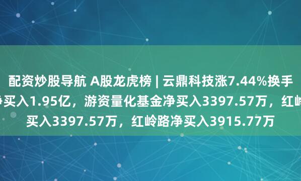 配资炒股导航 A股龙虎榜 | 云鼎科技涨7.44%换手率49.05%，二机构净买入1.95亿，游资量化基金净买入3397.57万，红岭路净买入3915.77万