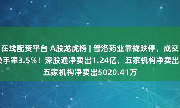 在线配资平台 A股龙虎榜 | 普洛药业靠拢跌停，成交额6.41亿换手率3.5%！深股通净卖出1.24亿，五家机构净卖出5020.41万