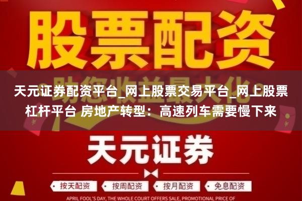 天元证券配资平台_网上股票交易平台_网上股票杠杆平台 房地产转型：高速列车需要慢下来