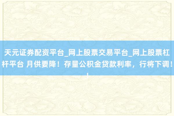 天元证券配资平台_网上股票交易平台_网上股票杠杆平台 月供要降!存量公积金贷款利率,行将下调!