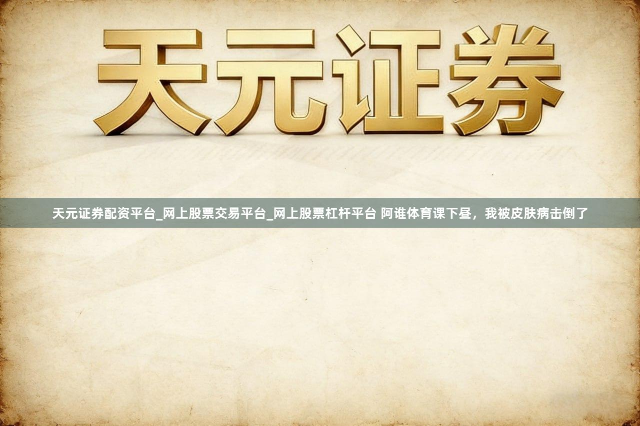 天元证券配资平台_网上股票交易平台_网上股票杠杆平台 阿谁体育课下昼，我被皮肤病击倒了