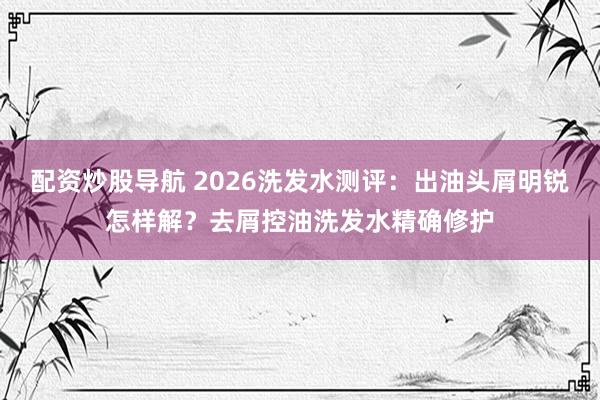 配资炒股导航 2026洗发水测评：出油头屑明锐怎样解？去屑控油洗发水精确修护