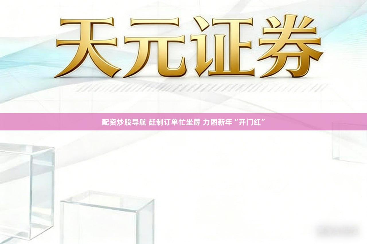 配资炒股导航 赶制订单忙坐蓐 力图新年“开门红”