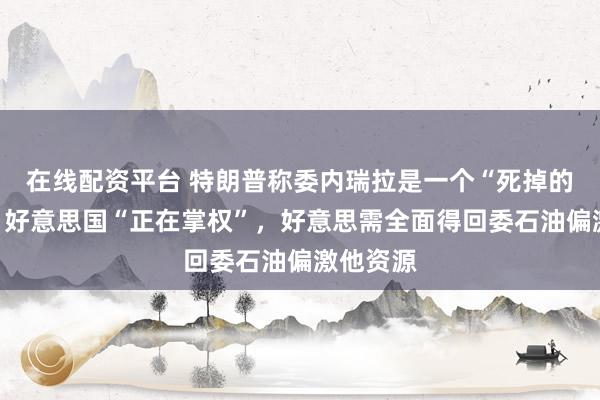 在线配资平台 特朗普称委内瑞拉是一个“死掉的国度”，好意思国“正在掌权”，好意思需全面得回委石油偏激他资源