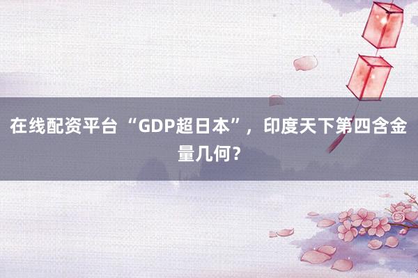 在线配资平台 “GDP超日本”，印度天下第四含金量几何？