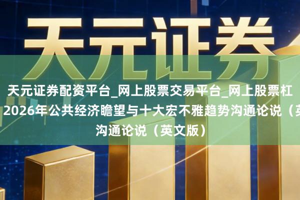 天元证券配资平台_网上股票交易平台_网上股票杠杆平台 2026年公共经济瞻望与十大宏不雅趋势沟通论说（英文版）