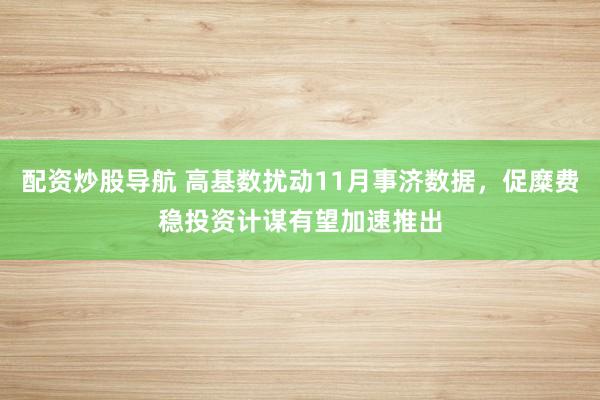 配资炒股导航 高基数扰动11月事济数据,促糜费稳投资计谋有望加速推出