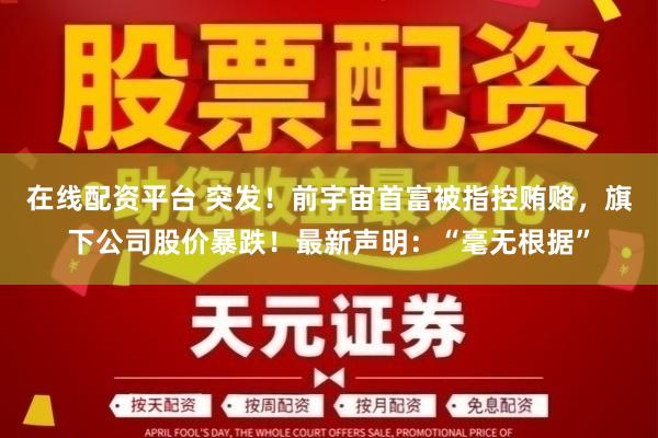 在线配资平台 突发！前宇宙首富被指控贿赂，旗下公司股价暴跌！最新声明：“毫无根据”