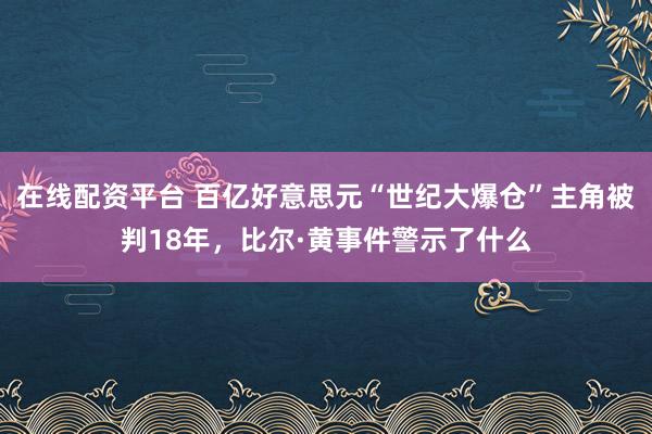 在线配资平台 百亿好意思元“世纪大爆仓”主角被判18年,比尔·黄事件警示了什么