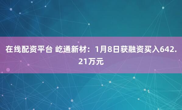 在线配资平台 屹通新材：1月8日获融资买入642.21万元