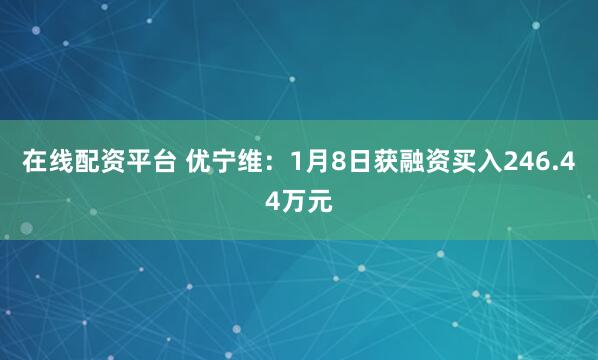在线配资平台 优宁维：1月8日获融资买入246.44万元