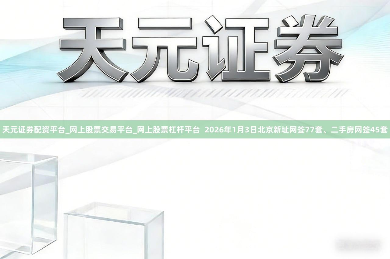 天元证券配资平台_网上股票交易平台_网上股票杠杆平台  2026年1月3日北京新址网签77套、二手房网签45套