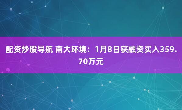 配资炒股导航 南大环境：1月8日获融资买入359.70万元
