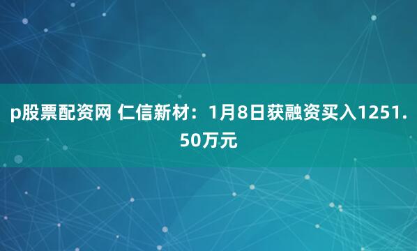 p股票配资网 仁信新材：1月8日获融资买入1251.50万元