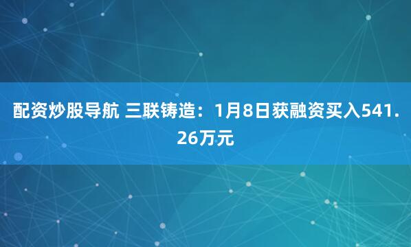 配资炒股导航 三联铸造：1月8日获融资买入541.26万元
