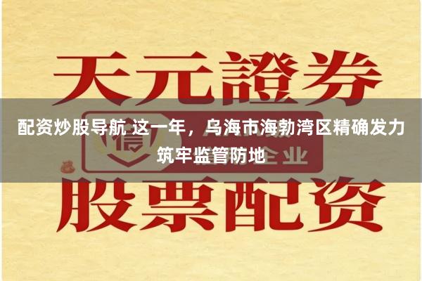 配资炒股导航 这一年，乌海市海勃湾区精确发力筑牢监管防地