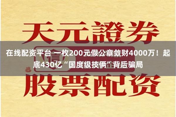 在线配资平台 一枚200元假公章敛财4000万！起底430亿“国度级技俩”背后骗局