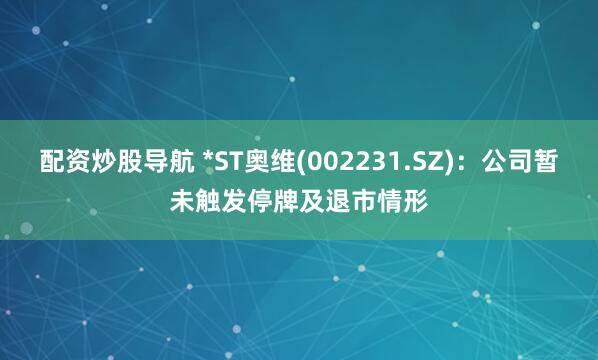 配资炒股导航 *ST奥维(002231.SZ)：公司暂未触发停牌及退市情形