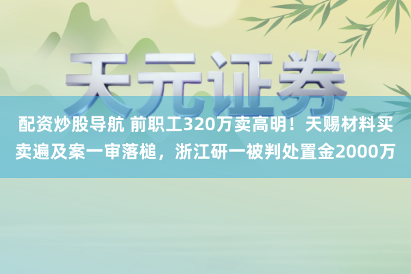 配资炒股导航 前职工320万卖高明！天赐材料买卖遍及案一审落槌，浙江研一被判处置金2000万
