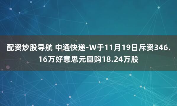 配资炒股导航 中通快递-W于11月19日斥资346.16万好意思元回购18.24万股