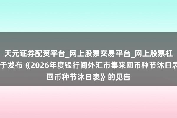 天元证券配资平台_网上股票交易平台_网上股票杠杆平台 对于发布《2026年度银行间外汇市集来回币种节沐日表》的见告