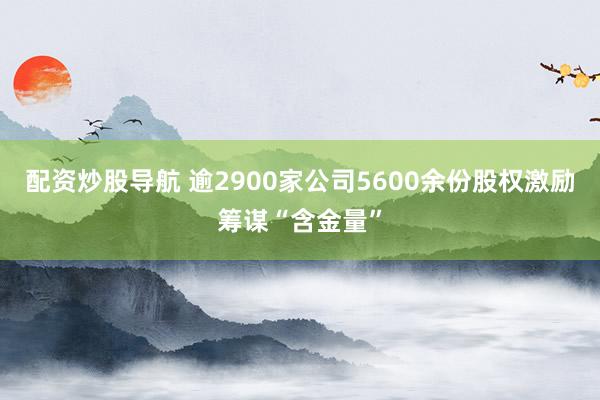 配资炒股导航 逾2900家公司5600余份股权激励筹谋“含金量”