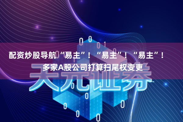 配资炒股导航 “易主”！“易主”！“易主”！    多家A股公司打算扫尾权变更