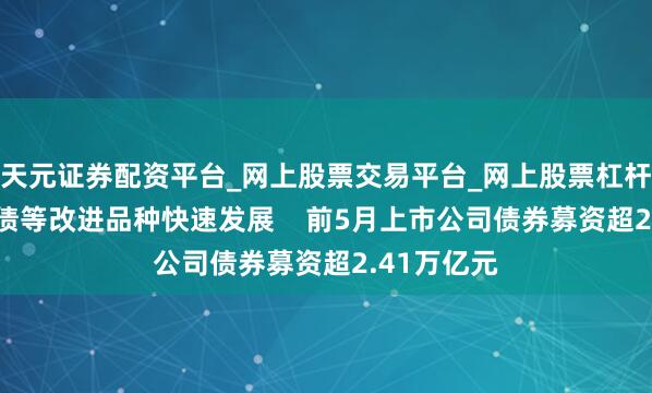 天元证券配资平台_网上股票交易平台_网上股票杠杆平台 科创债等改进品种快速发展    前5月上市公司债券募资超2.41万亿元