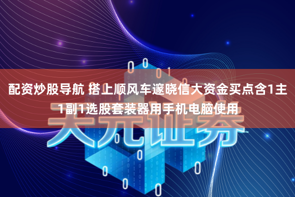 配资炒股导航 搭上顺风车邃晓信大资金买点含1主1副1选股套装器用手机电脑使用